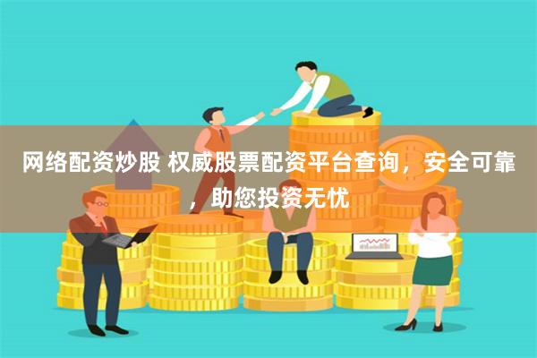 网络配资炒股 权威股票配资平台查询,安全可靠,助您投资无忧