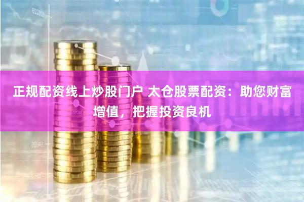正规配资线上炒股门户 太仓股票配资:助您财富增值,把握投资良机