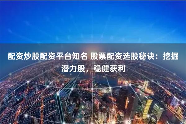 配资炒股配资平台知名 股票配资选股秘诀:挖掘潜力股,稳健获利