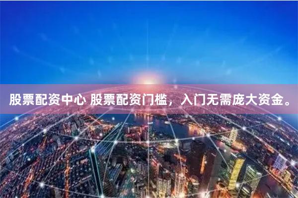 股票配资中心 股票配资门槛，入门无需庞大资金。