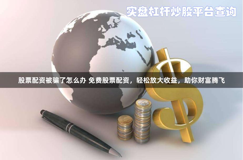 股票配资被骗了怎么办 免费股票配资，轻松放大收益，助你财富腾飞