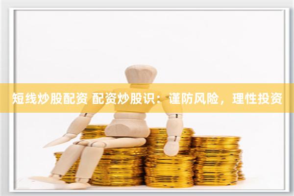 短线炒股配资 配资炒股识：谨防风险，理性投资