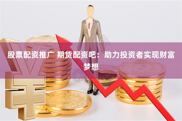 股票配资推广 期货配资吧：助力投资者实现财富梦想