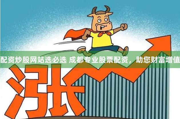 配资炒股网站选必选 成都专业股票配资，助您财富增值