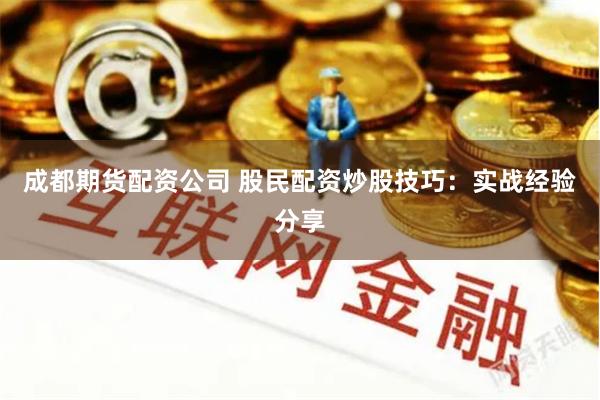 成都期货配资公司 股民配资炒股技巧：实战经验分享