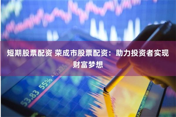 短期股票配资 荣成市股票配资：助力投资者实现财富梦想
