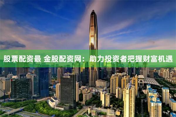 股票配资最 金股配资网:助力投资者把握财富机遇