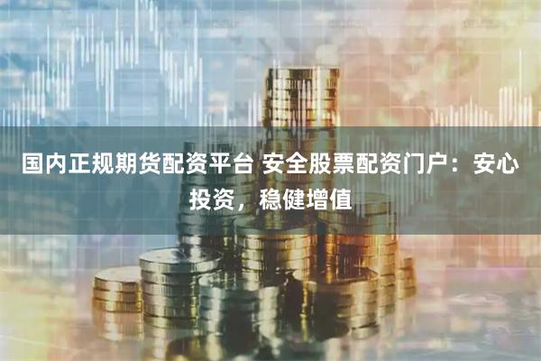 国内正规期货配资平台 安全股票配资门户:安心投资,稳健增值