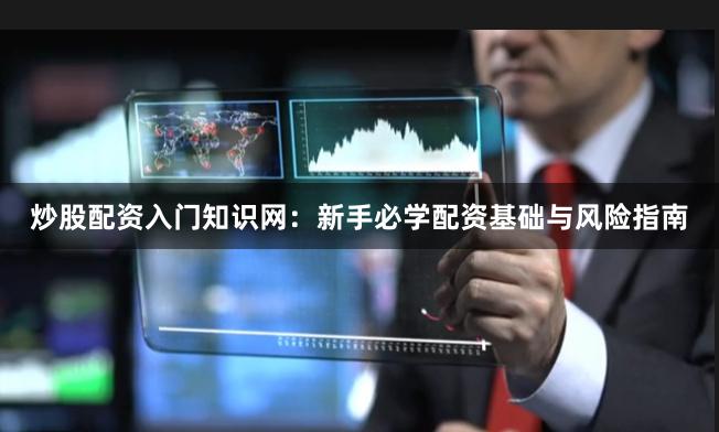 炒股配资入门知识网：新手必学配资基础与风险指南