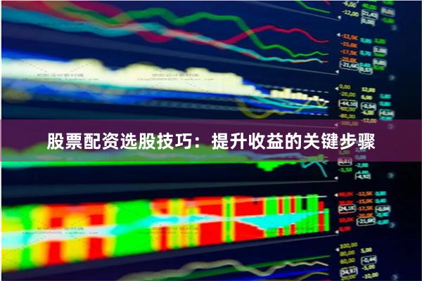 股票配资选股技巧：提升收益的关键步骤