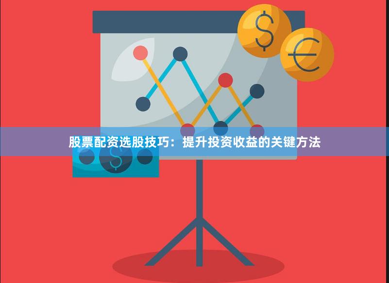 股票配资选股技巧：提升投资收益的关键方法