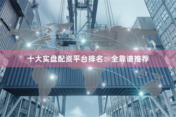 十大实盘配资平台排名：全靠谱推荐